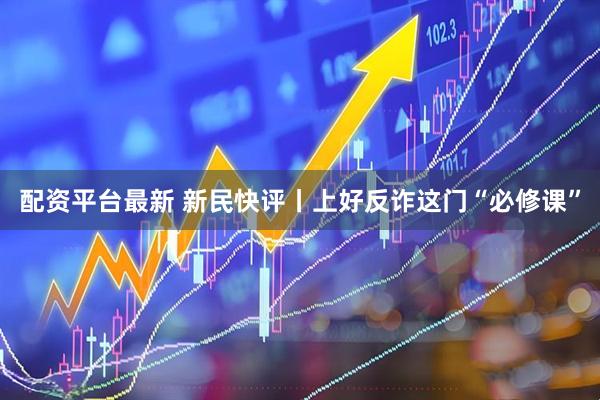 配资平台最新 新民快评丨上好反诈这门“必修课”