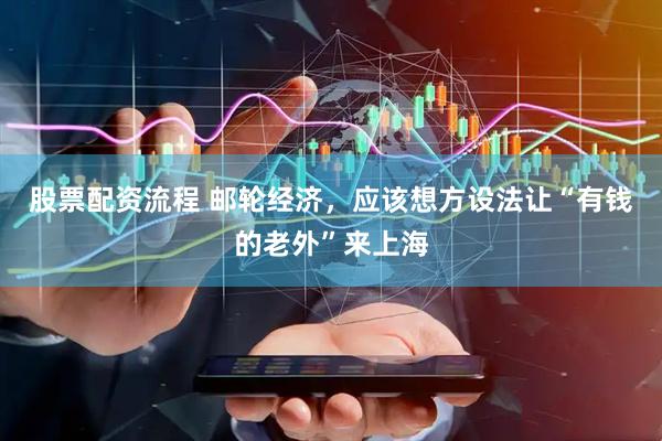 股票配资流程 邮轮经济，应该想方设法让“有钱的老外”来上海
