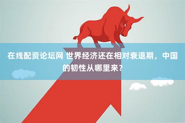 在线配资论坛网 世界经济还在相对衰退期，中国的韧性从哪里来？