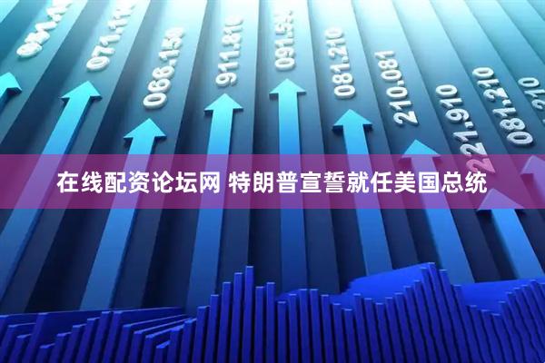 在线配资论坛网 特朗普宣誓就任美国总统