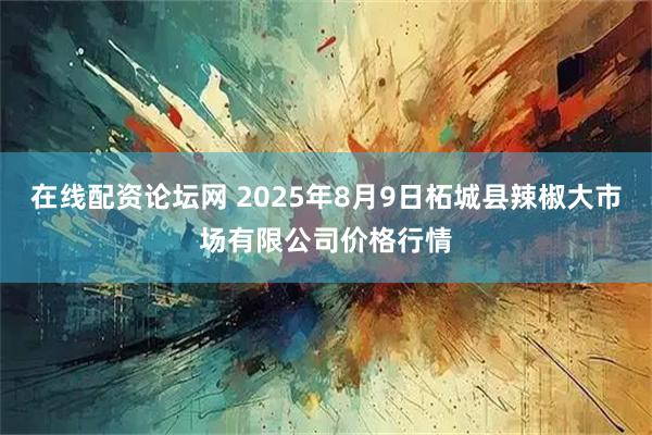 在线配资论坛网 2025年8月9日柘城县辣椒大市场有限公司价格行情