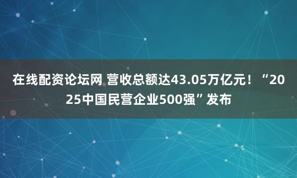 在线配资论坛网 营收总额达43.05万亿元！“2025中国民营企业500强”发布
