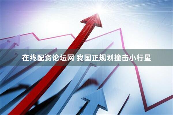 在线配资论坛网 我国正规划撞击小行星