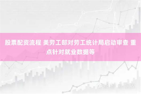 股票配资流程 美劳工部对劳工统计局启动审查 重点针对就业数据等