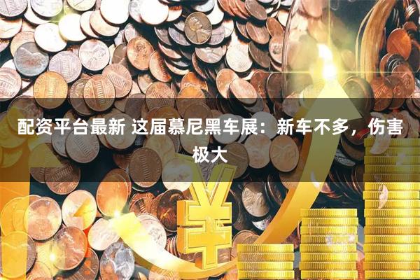 配资平台最新 这届慕尼黑车展：新车不多，伤害极大