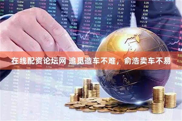 在线配资论坛网 追觅造车不难，俞浩卖车不易