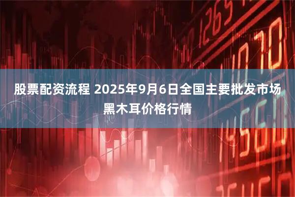 股票配资流程 2025年9月6日全国主要批发市场黑木耳价格行情