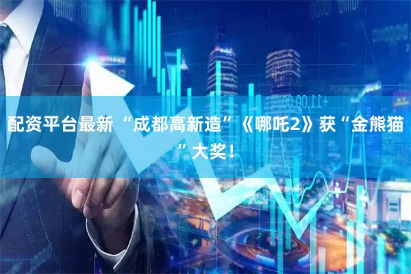 配资平台最新 “成都高新造”《哪吒2》获“金熊猫”大奖！