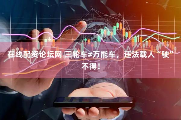 在线配资论坛网 三轮车≠万能车，违法载人“驶”不得！