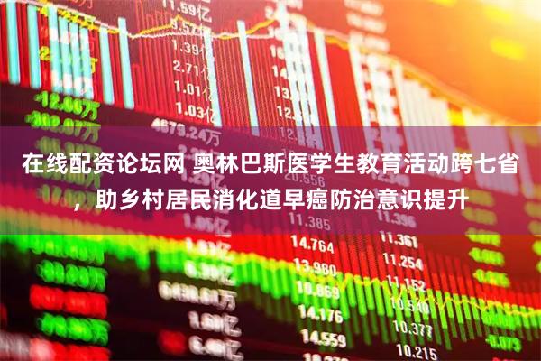 在线配资论坛网 奥林巴斯医学生教育活动跨七省，助乡村居民消化道早癌防治意识提升