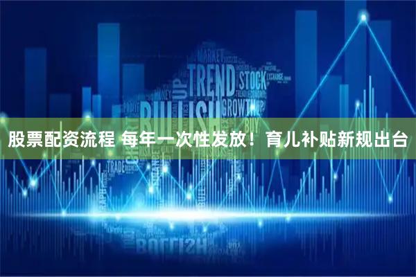 股票配资流程 每年一次性发放！育儿补贴新规出台