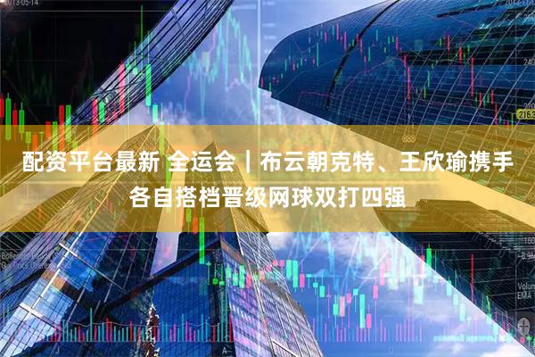 配资平台最新 全运会｜布云朝克特、王欣瑜携手各自搭档晋级网球双打四强