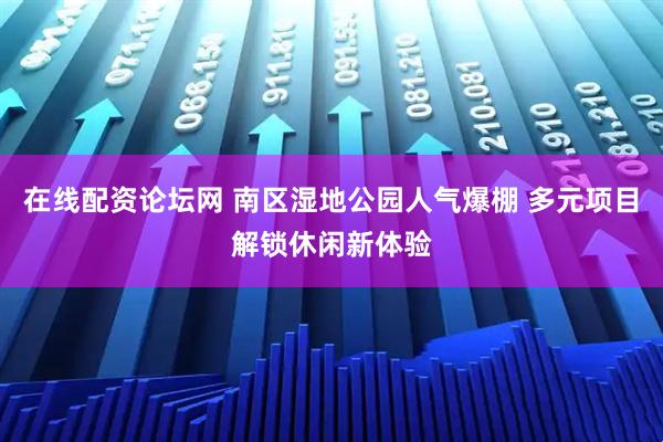 在线配资论坛网 南区湿地公园人气爆棚 多元项目解锁休闲新体验