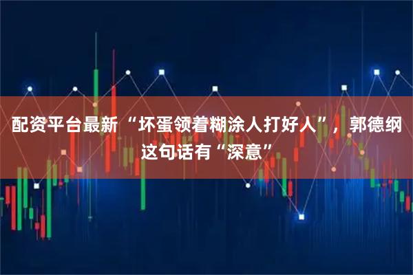 配资平台最新 “坏蛋领着糊涂人打好人”，郭德纲这句话有“深意”